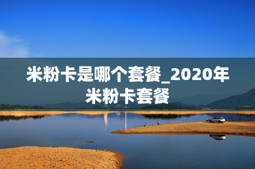 米粉卡是哪个套餐_2020年米粉卡套餐