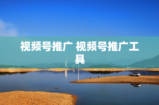 视频号推广 视频号推广工具