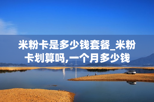 米粉卡是多少钱套餐_米粉卡划算吗,一个月多少钱