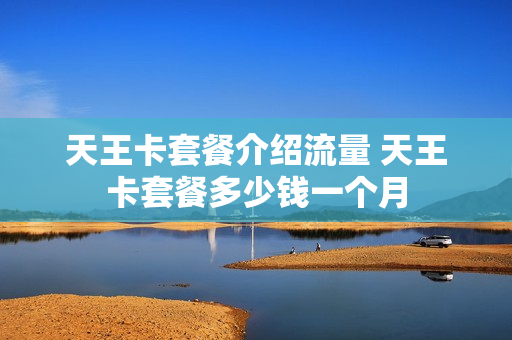 天王卡套餐介绍流量 天王卡套餐多少钱一个月