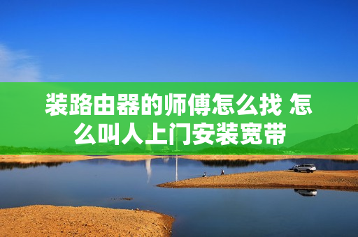 装路由器的师傅怎么找 怎么叫人上门安装宽带