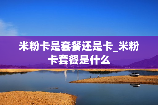 米粉卡是套餐还是卡_米粉卡套餐是什么