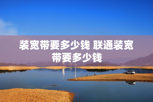 装宽带要多少钱 联通装宽带要多少钱
