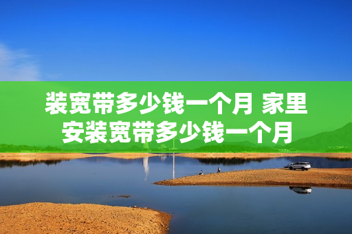 装宽带多少钱一个月 家里安装宽带多少钱一个月