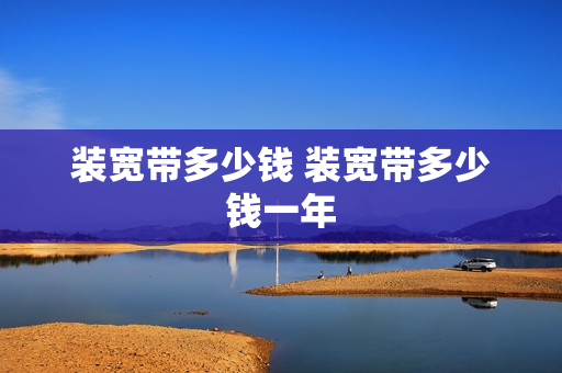 装宽带多少钱 装宽带多少钱一年