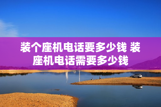 装个座机电话要多少钱 装座机电话需要多少钱