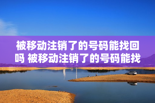 被移动注销了的号码能找回吗 被移动注销了的号码能找回吗微信