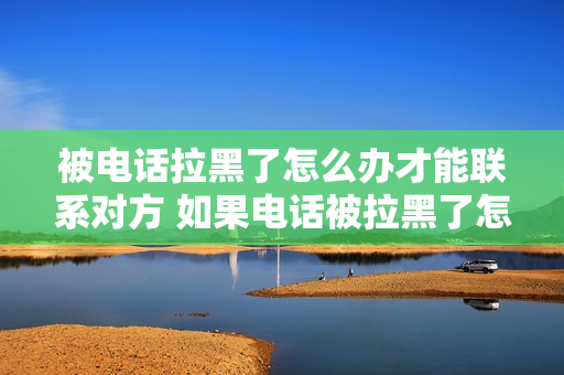 被电话拉黑了怎么办才能联系对方 如果电话被拉黑了怎么办