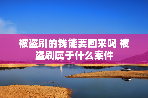 被盗刷的钱能要回来吗 被盗刷属于什么案件