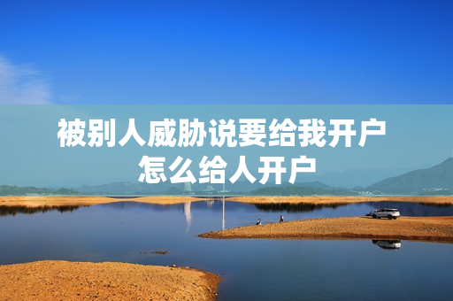 被别人威胁说要给我开户 怎么给人开户