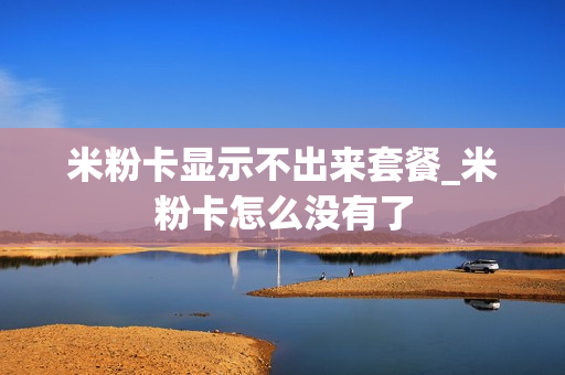 米粉卡显示不出来套餐_米粉卡怎么没有了