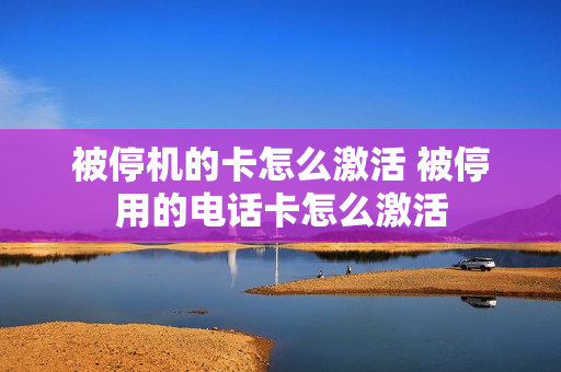被停机的卡怎么激活 被停用的电话卡怎么激活