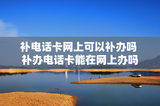 补电话卡网上可以补办吗 补办电话卡能在网上办吗