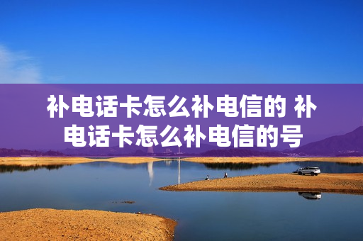 补电话卡怎么补电信的 补电话卡怎么补电信的号