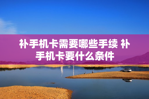 补手机卡需要哪些手续 补手机卡要什么条件