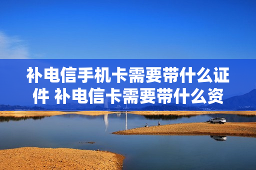 补电信手机卡需要带什么证件 补电信卡需要带什么资料