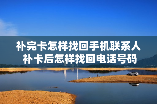 补完卡怎样找回手机联系人 补卡后怎样找回电话号码