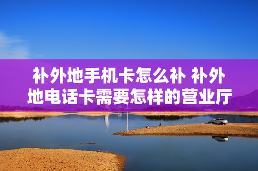 补外地手机卡怎么补 补外地电话卡需要怎样的营业厅