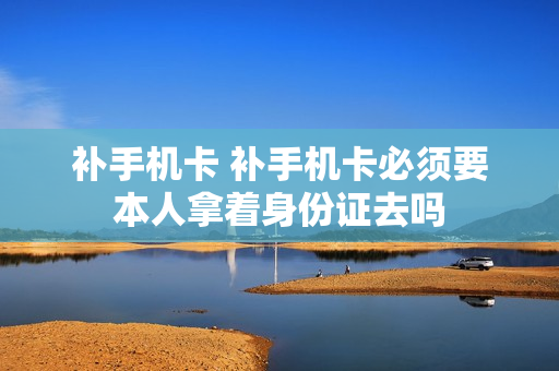 补手机卡 补手机卡必须要本人拿着身份证去吗