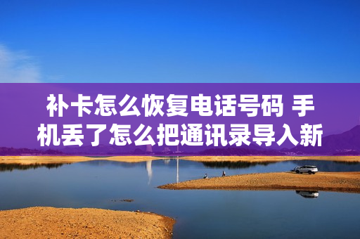 补卡怎么恢复电话号码 手机丢了怎么把通讯录导入新手机