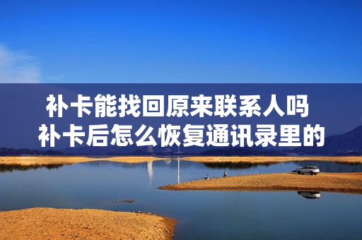 补卡能找回原来联系人吗 补卡后怎么恢复通讯录里的联系人