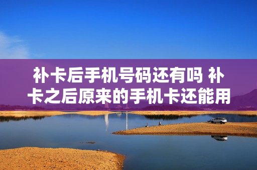 补卡后手机号码还有吗 补卡之后原来的手机卡还能用吗