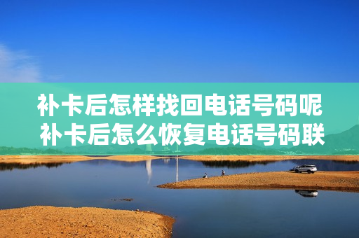 补卡后怎样找回电话号码呢 补卡后怎么恢复电话号码联系人