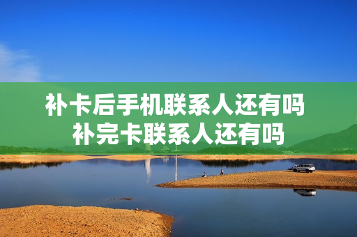 补卡后手机联系人还有吗 补完卡联系人还有吗