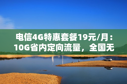 电信4G特惠套餐19元/月：10G省内定向流量，全国无漫游！