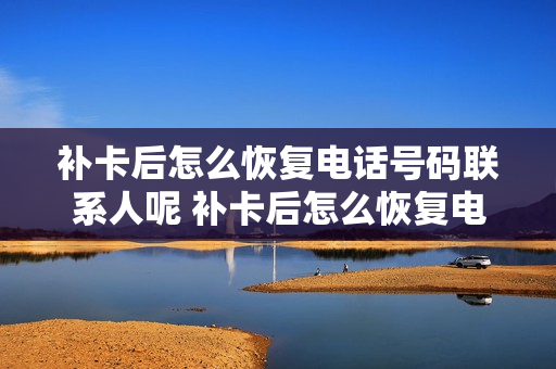 补卡后怎么恢复电话号码联系人呢 补卡后怎么恢复电话号码联系人呢苹果