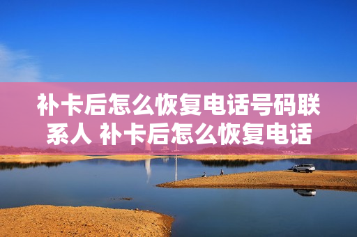 补卡后怎么恢复电话号码联系人 补卡后怎么恢复电话号码联系人信息