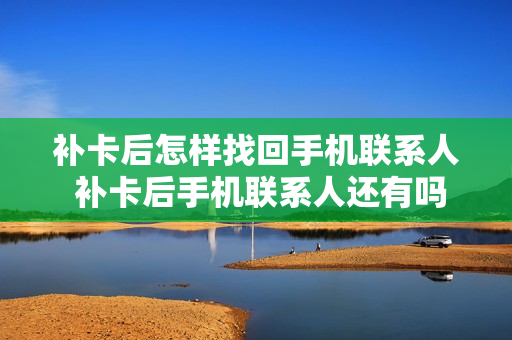 补卡后怎样找回手机联系人 补卡后手机联系人还有吗