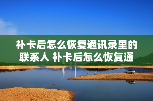 补卡后怎么恢复通讯录里的联系人 补卡后怎么恢复通讯录里的联系人电话