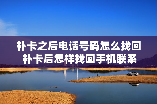 补卡之后电话号码怎么找回 补卡后怎样找回手机联系人