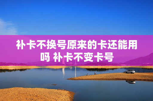 补卡不换号原来的卡还能用吗 补卡不变卡号
