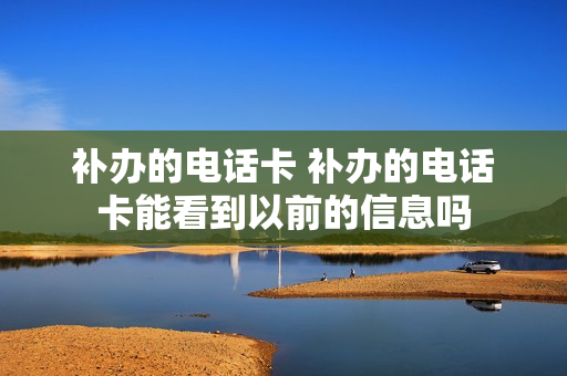 补办的电话卡 补办的电话卡能看到以前的信息吗