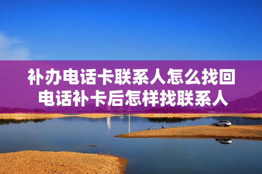 补办电话卡联系人怎么找回 电话补卡后怎样找联系人