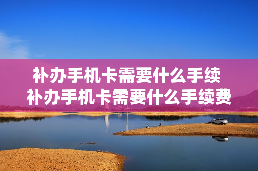 补办手机卡需要什么手续 补办手机卡需要什么手续费