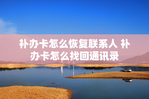 补办卡怎么恢复联系人 补办卡怎么找回通讯录