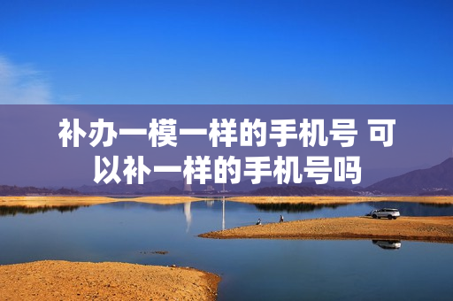补办一模一样的手机号 可以补一样的手机号吗