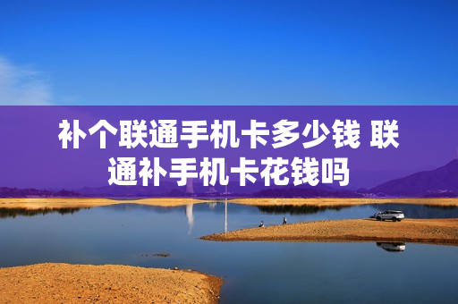补个联通手机卡多少钱 联通补手机卡花钱吗