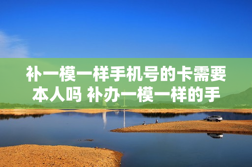 补一模一样手机号的卡需要本人吗 补办一模一样的手机号