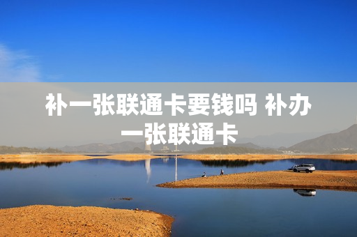 补一张联通卡要钱吗 补办一张联通卡