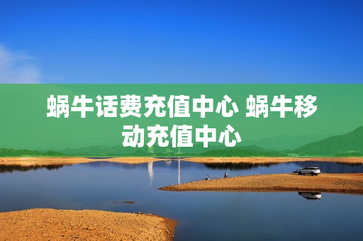 蜗牛话费充值中心 蜗牛移动充值中心