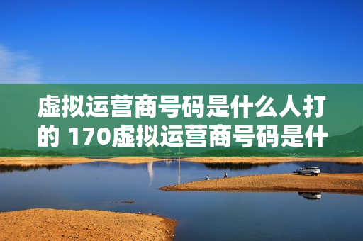 虚拟运营商号码是什么人打的 170虚拟运营商号码是什么人打的