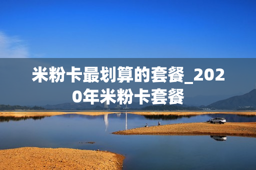 米粉卡最划算的套餐_2020年米粉卡套餐