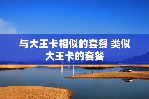 与大王卡相似的套餐 类似大王卡的套餐