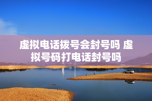 虚拟电话拨号会封号吗 虚拟号码打电话封号吗