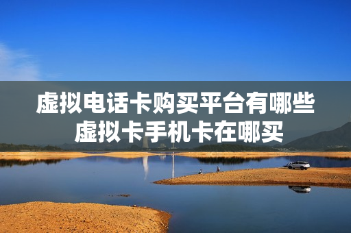 虚拟电话卡购买平台有哪些 虚拟卡手机卡在哪买