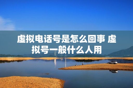 虚拟电话号是怎么回事 虚拟号一般什么人用